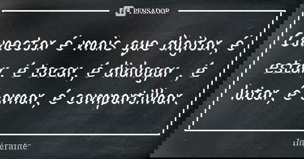Conectar é mais que digitar, é estar, é tocar, é dialogar , é lutar, é amar, é compartilhar.... Frase de Imigrante.