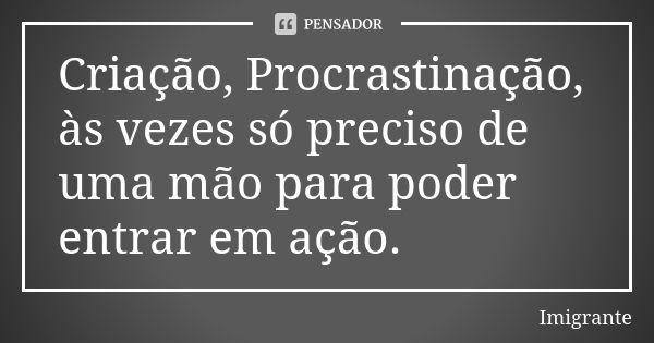 Criação, Procrastinação, às vezes só preciso de uma mão para poder entrar em ação.... Frase de Imigrante.