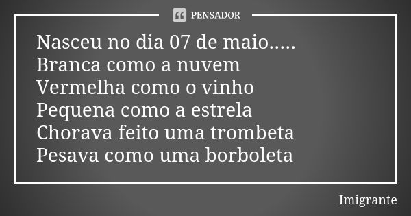 Nasceu no dia 07 de maio..... Branca como a nuvem Vermelha como o vinho Pequena como a estrela Chorava feito uma trombeta Pesava como uma borboleta... Frase de Imigrante.