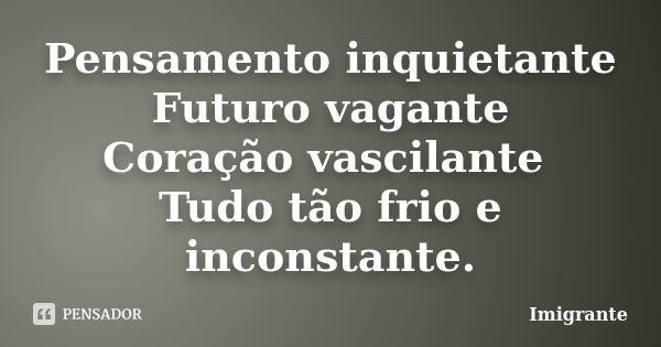 Pensamento inquietante Futuro vagante Coração vascilante Tudo tão frio e inconstante.... Frase de Imigrante.