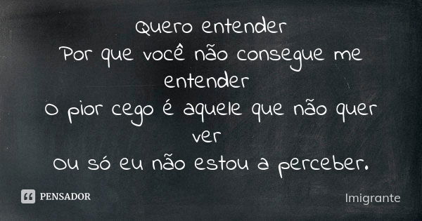 Quero entender Por que você não consegue me entender O pior cego é aquele que não quer ver Ou só eu não estou a perceber.... Frase de Imigrante.