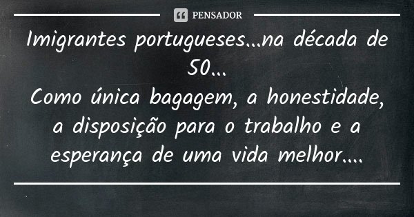 Imigrantes portugueses...na década de 50... Como única bagagem, a honestidade, a disposição para o trabalho e a esperança de uma vida melhor....