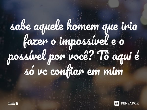 ⁠sabe aquele homem que iria fazer o impossível e o possível por você? Tô aqui é só vc confiar em mim... Frase de Imir li.