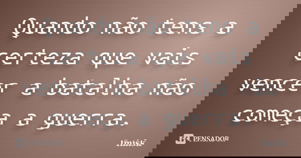 Quando não tens a certeza que vais vencer a batalha não começa a guerra.... Frase de Imisk.