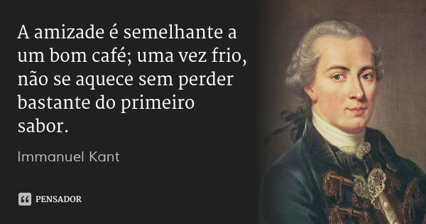 A amizade é semelhante a um bom café; uma vez frio, não se aquece sem perder bastante do primeiro sabor.... Frase de Immanuel Kant.