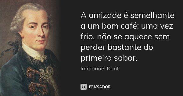 A amizade é semelhante a um bom café; uma vez frio, não se aquece sem perder bastante do primeiro sabor.... Frase de Immanuel Kant.