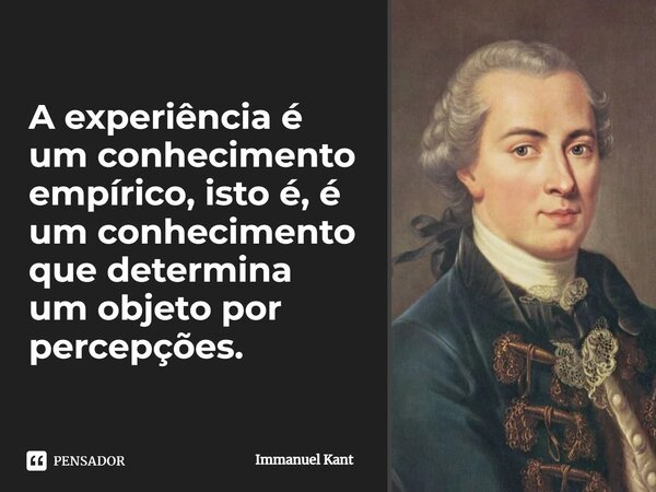 ⁠A experiência é um conhecimento empírico, isto é, é um conhecimento que determina um objeto por percepções.... Frase de Immanuel Kant.