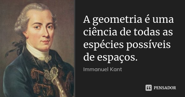 A geometria é uma ciência de todas as espécies possíveis de espaços.... Frase de Immanuel Kant.