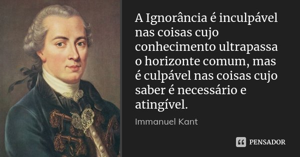 A Ignorância é inculpável nas coisas cujo conhecimento ultrapassa o horizonte comum, mas é culpável nas coisas cujo saber é necessário e atingível.... Frase de Immanuel Kant.