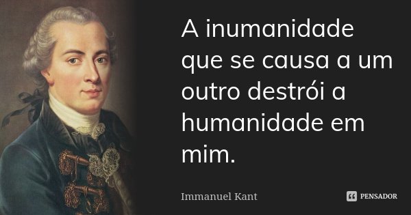 A inumanidade que se causa a um outro destrói a humanidade em mim.... Frase de Immanuel Kant.