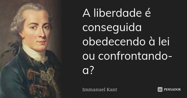 A liberdade é conseguida obedecendo à lei ou confrontando-a?... Frase de Immanuel Kant.