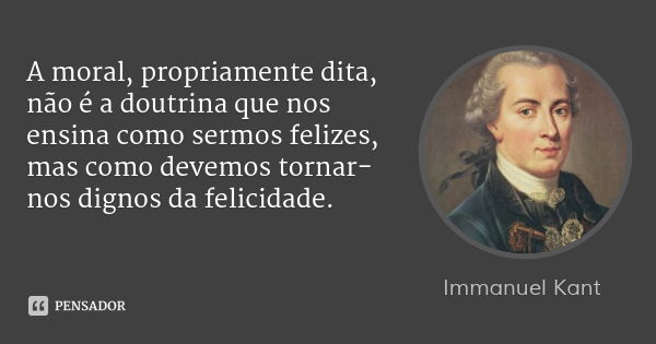 A moral, propriamente dita, não é a doutrina que nos ensina como sermos felizes, mas como devemos tornar-nos dignos da felicidade.... Frase de Immanuel Kant.