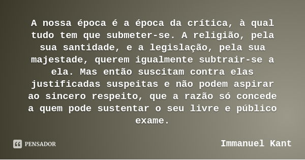 A nossa época é a época da crítica, à qual tudo tem que submeter-se. A religião, pela sua santidade, e a legislação, pela sua majestade, querem igualmente subtr... Frase de Immanuel Kant.