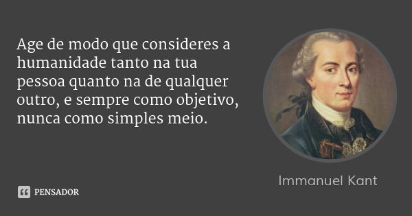 Age de modo que consideres a humanidade tanto na tua pessoa quanto na de qualquer outro, e sempre como objetivo, nunca como simples meio.... Frase de Immanuel Kant.