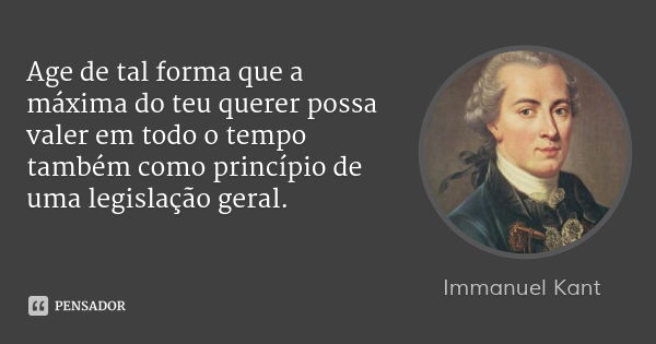 Age de tal forma que a máxima do teu querer possa valer em todo o tempo também como princípio de uma legislação geral.... Frase de Immanuel Kant.