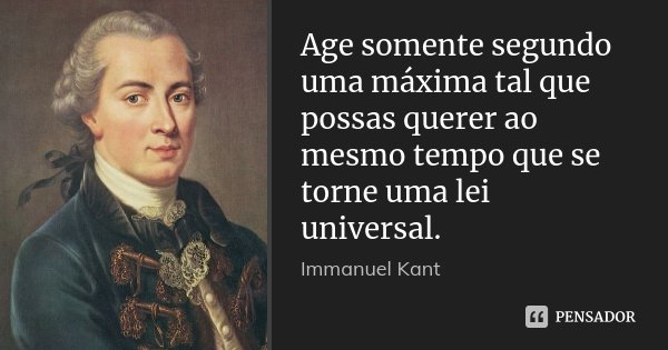Age somente segundo uma máxima tal que possas querer ao mesmo tempo que se torne uma lei universal.... Frase de Immanuel Kant.