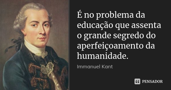 É no problema da educação que assenta o grande segredo do aperfeiçoamento da humanidade.... Frase de Immanuel Kant.