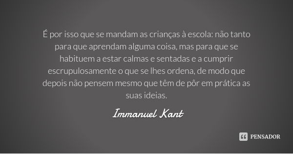 É por isso que se mandam as crianças à escola: não tanto para que aprendam alguma coisa, mas para que se habituem a estar calmas e sentadas e a cumprir escrupul... Frase de Immanuel Kant.