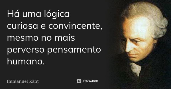 Há uma lógica curiosa e convincente, mesmo no mais perverso pensamento humano.... Frase de Immanuel Kant.