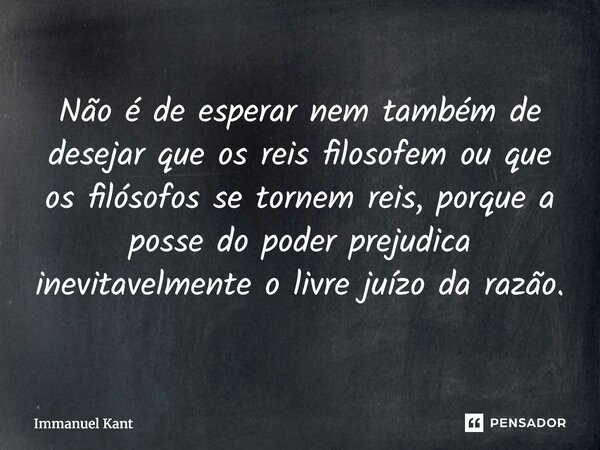 ⁠Não é de esperar nem também de desejar que os reis filosofem ou que os filósofos se tornem reis, porque a posse do poder prejudica inevitavelmente o livre juíz... Frase de Immanuel Kant.