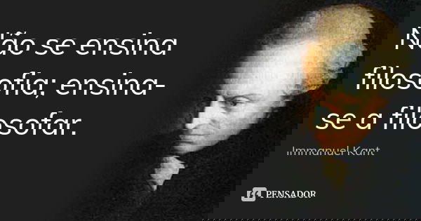 Não se ensina filosofia; ensina-se a filosofar.... Frase de Immanuel Kant.