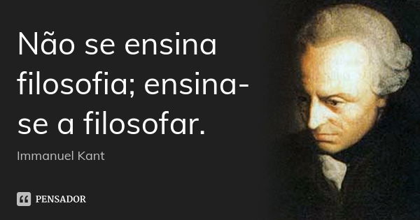 Não se ensina filosofia; ensina-se a filosofar.... Frase de Immanuel Kant.