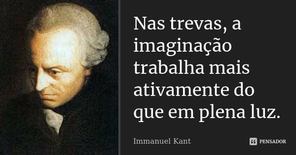 Nas trevas, a imaginação trabalha mais ativamente do que em plena luz.... Frase de Immanuel Kant.