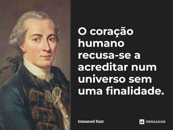 ⁠O coração humano recusa-se a acreditar num universo sem uma finalidade.... Frase de Immanuel Kant.