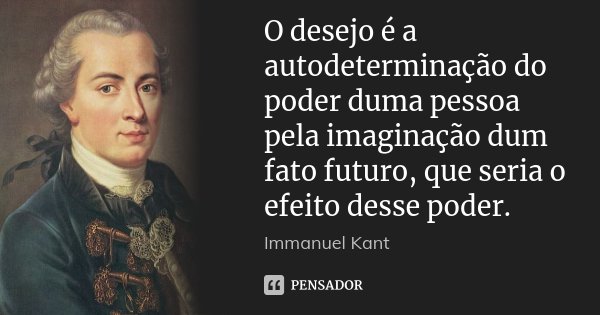 O desejo é a autodeterminação do poder duma pessoa pela imaginação dum fato futuro, que seria o efeito desse poder.... Frase de Immanuel Kant.
