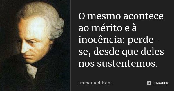 O mesmo acontece ao mérito e à inocência: perde-se, desde que deles nos sustentemos.... Frase de Immanuel Kant.
