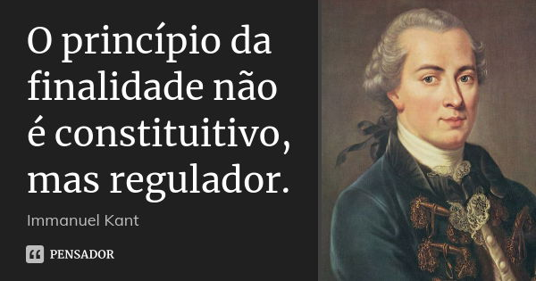 O princípio da finalidade não é constituitivo, mas regulador.... Frase de Immanuel Kant.