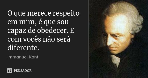 O que merece respeito em mim, é que sou capaz de obedecer. E com vocês não será diferente.... Frase de Immanuel Kant.