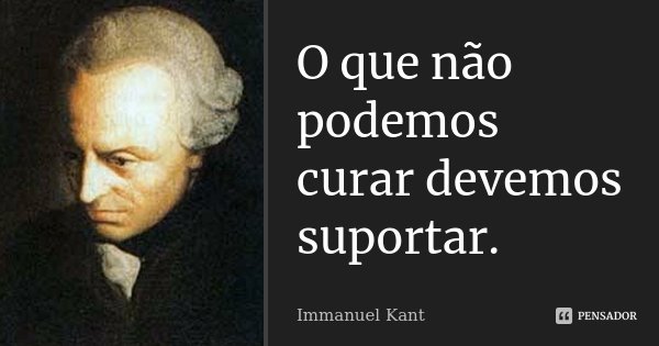 O que não podemos curar devemos suportar.... Frase de Immanuel Kant.