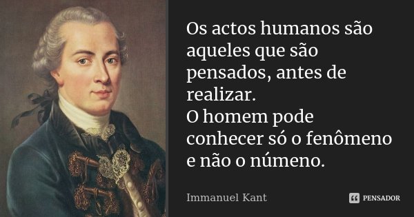 Os actos humanos são aqueles que são pensados, antes de realizar. O homem pode conhecer só o fenômeno e não o númeno.... Frase de Immanuel Kant.