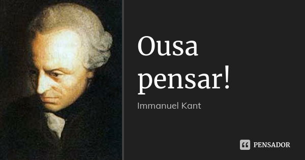 Ousa pensar!... Frase de Immanuel Kant.