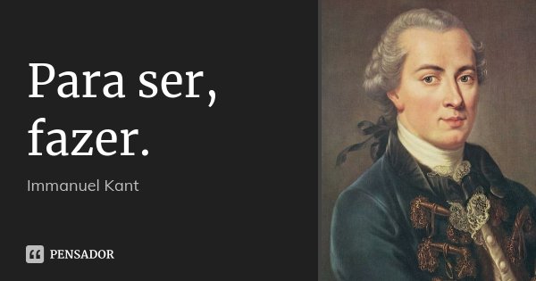 Para ser, fazer.... Frase de Immanuel Kant.