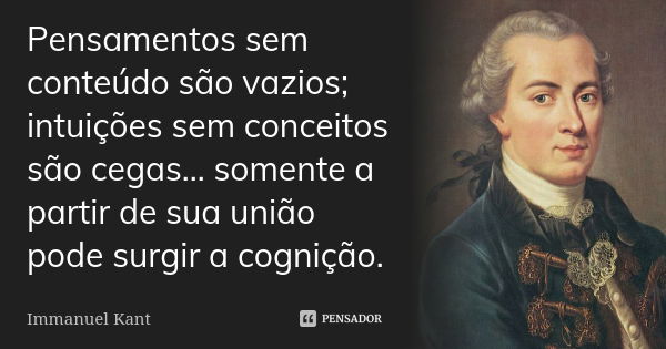 Pensamentos sem conteúdo são vazios; intuições sem conceitos são cegas... somente a partir de sua união pode surgir a cognição.... Frase de Immanuel Kant.