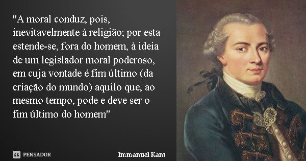 "A moral conduz, pois, inevitavelmente à religião; por esta estende-se, fora do homem, à ideia de um legislador moral poderoso, em cuja vontade é fim últim... Frase de Immanuel Kant.