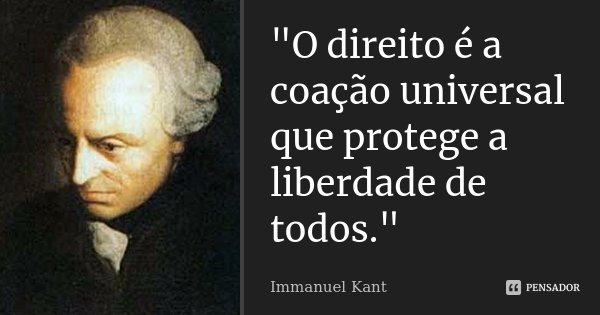 "O direito é a coação universal que protege a liberdade de todos."... Frase de Immanuel Kant.