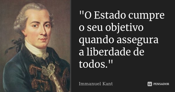 "O Estado cumpre o seu objetivo quando assegura a liberdade de todos."... Frase de Immanuel Kant.