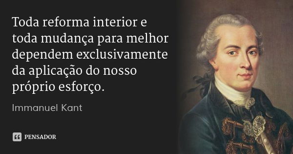 Toda reforma interior e toda mudança para melhor dependem exclusivamente da aplicação do nosso próprio esforço.... Frase de Immanuel Kant.