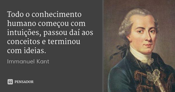 Todo o conhecimento humano começou com intuições, passou daí aos conceitos e terminou com ideias.... Frase de Immanuel Kant.