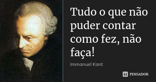 Tudo o que não puder contar como fez, não faça!... Frase de Immanuel Kant.