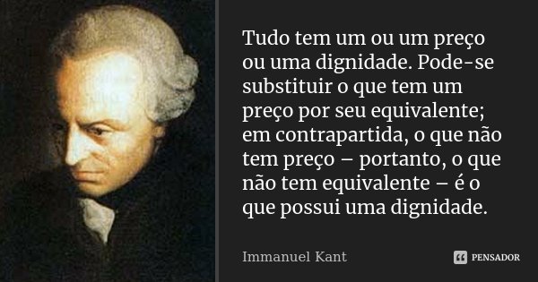 Tudo tem um ou um preço ou uma dignidade. Pode-se substituir o que tem um preço por seu equivalente; em contrapartida, o que não tem preço – portanto, o que não... Frase de Immanuel Kant.