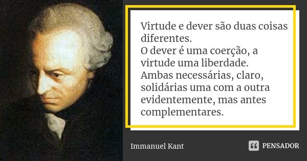 Virtude e dever são duas coisas diferentes. O dever é uma coerção, a virtude uma liberdade. Ambas necessárias, claro, solidárias uma com a outra evidentemente, ... Frase de Immanuel Kant.
