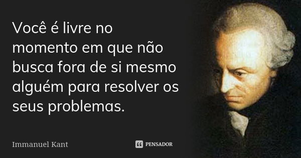 Você é livre no momento em que não busca fora de si mesmo alguém para resolver os seus problemas.... Frase de Immanuel Kant.