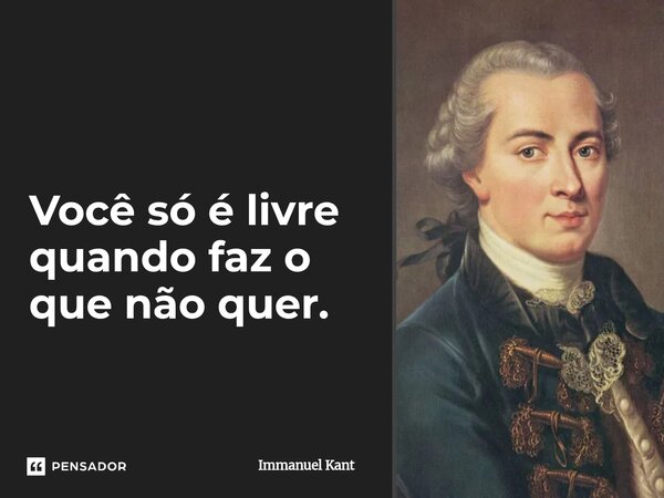 Você só é livre quando faz o que não quer.... Frase de Immanuel Kant.