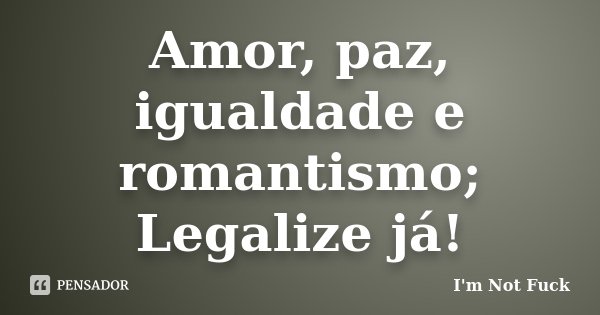 Amor, paz, igualdade e romantismo; Legalize já!... Frase de I'm Not Fuck.