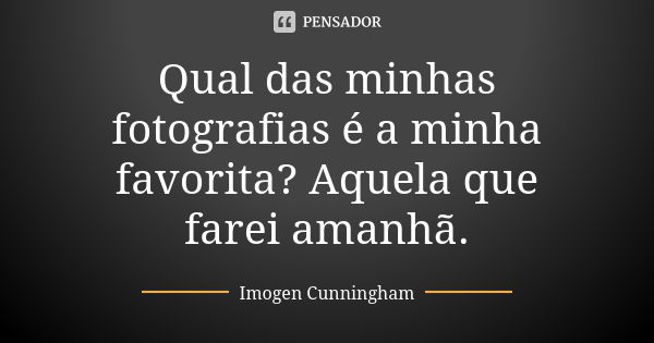 Qual das minhas fotografias é a minha favorita? Aquela que farei amanhã.... Frase de Imogen Cunningham.