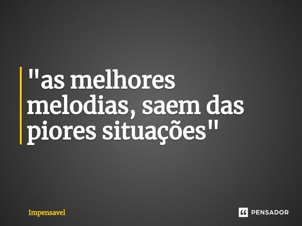 ⁠"as melhores melodias, saem das piores situações"... Frase de Impensavel.